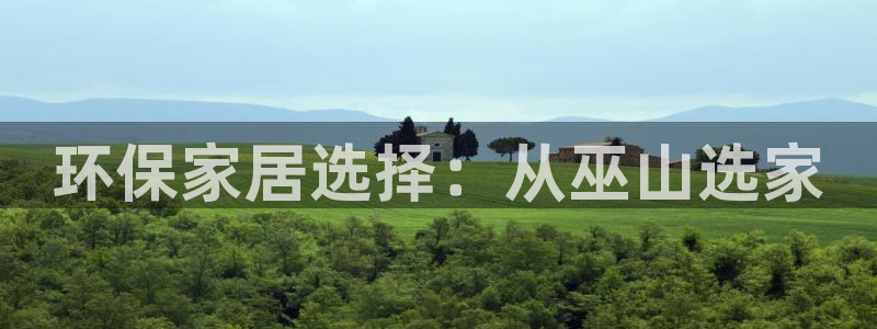 杏耀官网客服：环保家居选择：从巫山选家