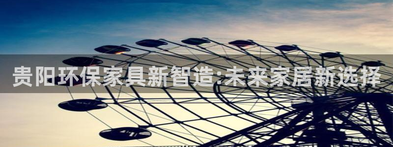杏耀平台官方网站下载：贵阳环保家具新智造:未来家居新选择