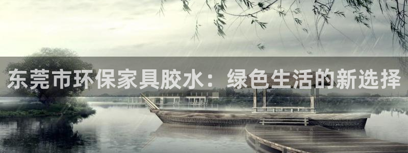 杏耀平台登录网址是什么：东莞市环保家具胶水：绿色生活的新选择