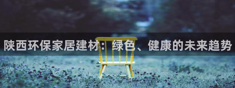 杏耀注册杏耀登陆：陕西环保家居建材：绿色、健康的未来趋势
